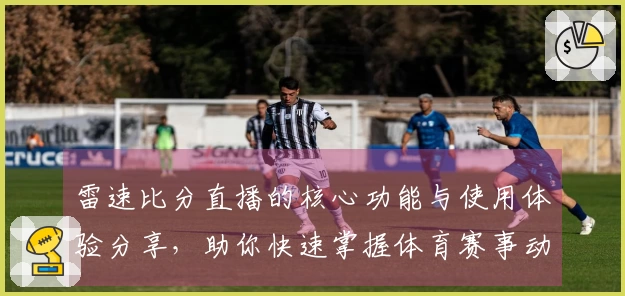 雷速比分直播的核心功能与使用体验分享，助你快速掌握体育赛事动态