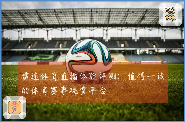 雷速体育直播体验评测：值得一试的体育赛事观赏平台