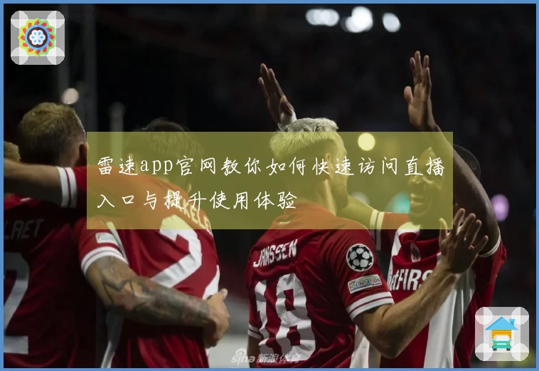 雷速app官网教你如何快速访问直播入口与提升使用体验
