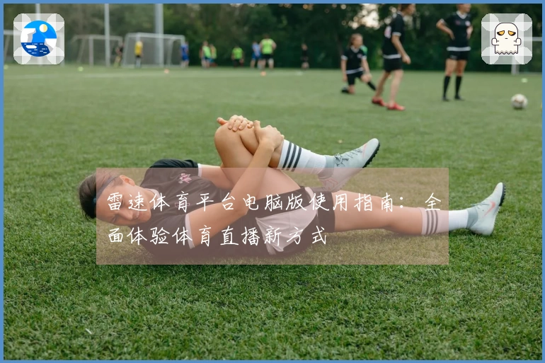 雷速体育平台电脑版使用指南：全面体验体育直播新方式