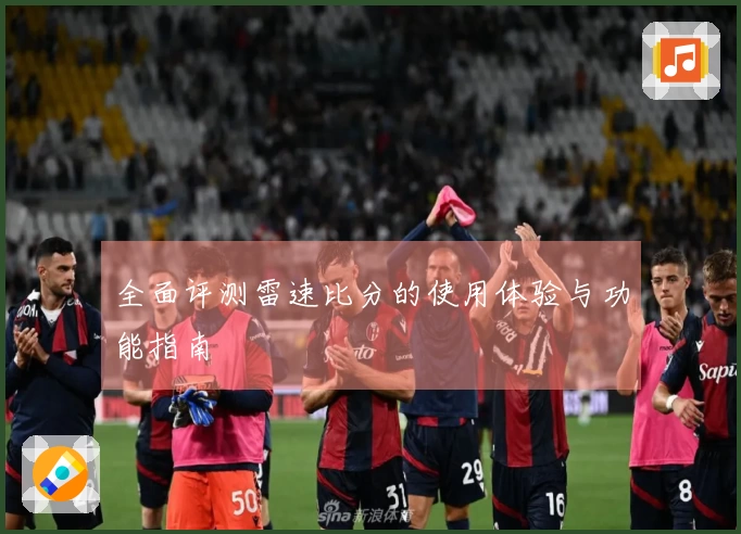 全面评测雷速比分的使用体验与功能指南