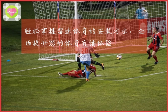 轻松掌握雷速体育的安装方法，全面提升您的体育直播体验
