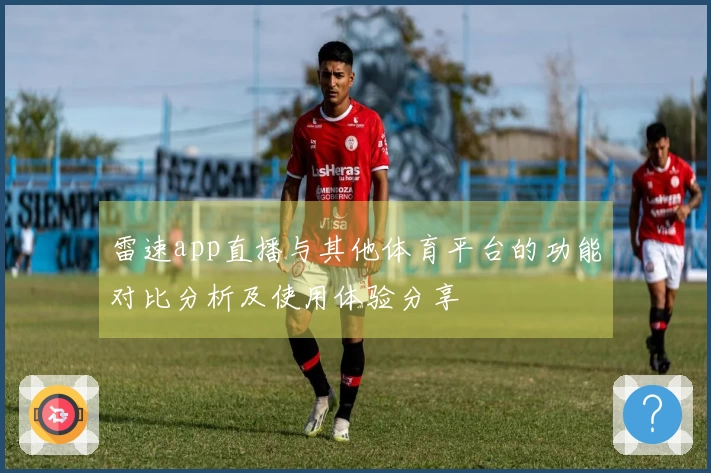 雷速app直播与其他体育平台的功能对比分析及使用体验分享