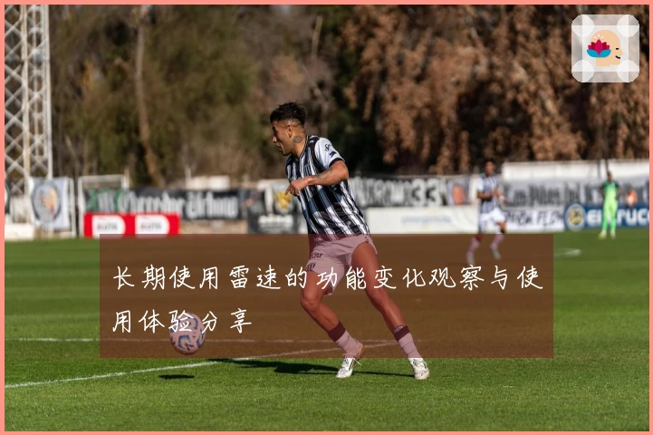长期使用雷速的功能变化观察与使用体验分享