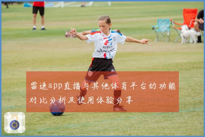 雷速app直播与其他体育平台的功能对比分析及使用体验分享