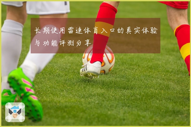 长期使用雷速体育入口的真实体验与功能评测分享