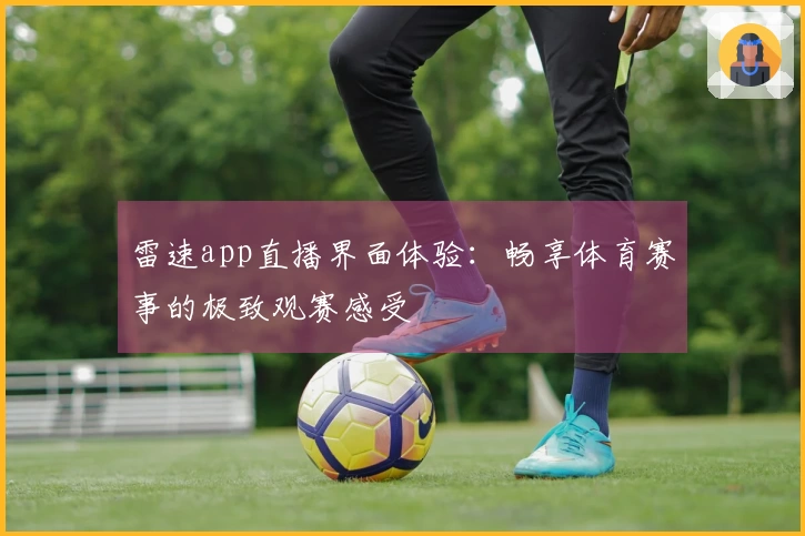 雷速app直播界面体验：畅享体育赛事的极致观赛感受