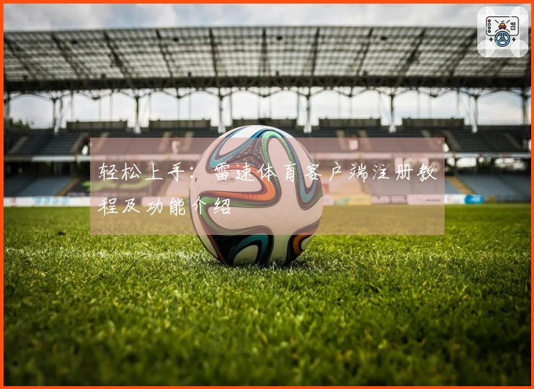 轻松上手：雷速体育客户端注册教程及功能介绍