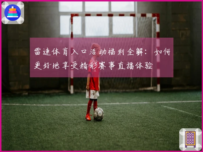 雷速体育入口活动福利全解：如何更好地享受精彩赛事直播体验