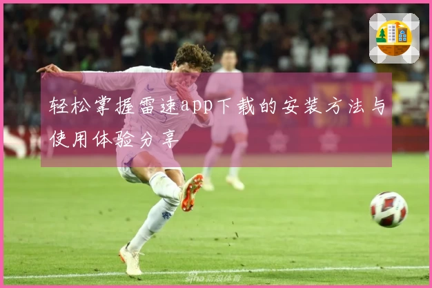 轻松掌握雷速app下载的安装方法与使用体验分享