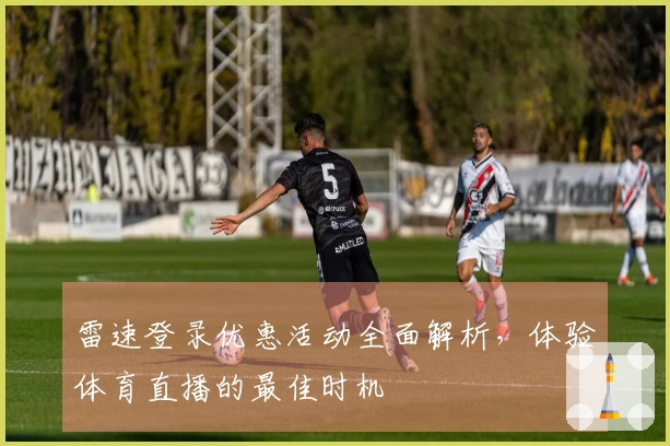 雷速登录优惠活动全面解析，体验体育直播的最佳时机