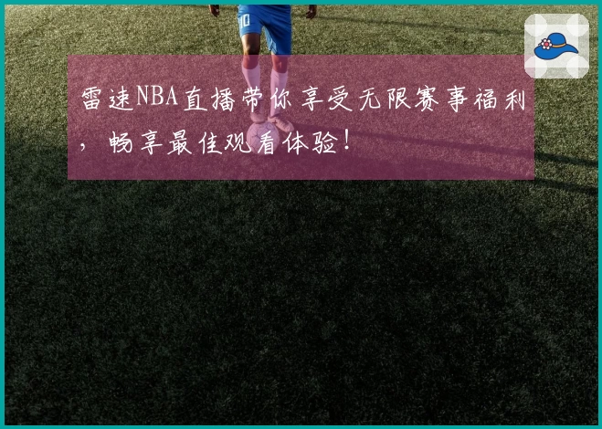 雷速NBA直播带你享受无限赛事福利，畅享最佳观看体验！