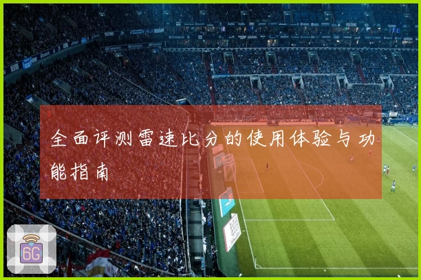 全面评测雷速比分的使用体验与功能指南