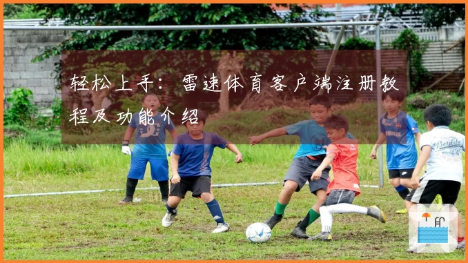 轻松上手：雷速体育客户端注册教程及功能介绍
