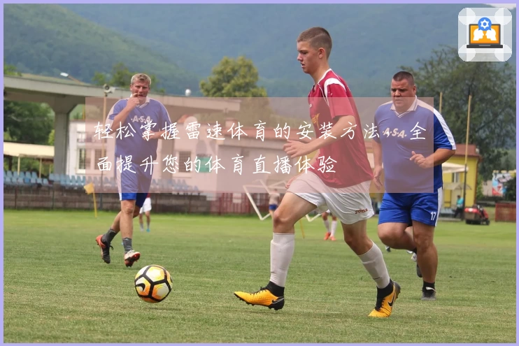 轻松掌握雷速体育的安装方法，全面提升您的体育直播体验